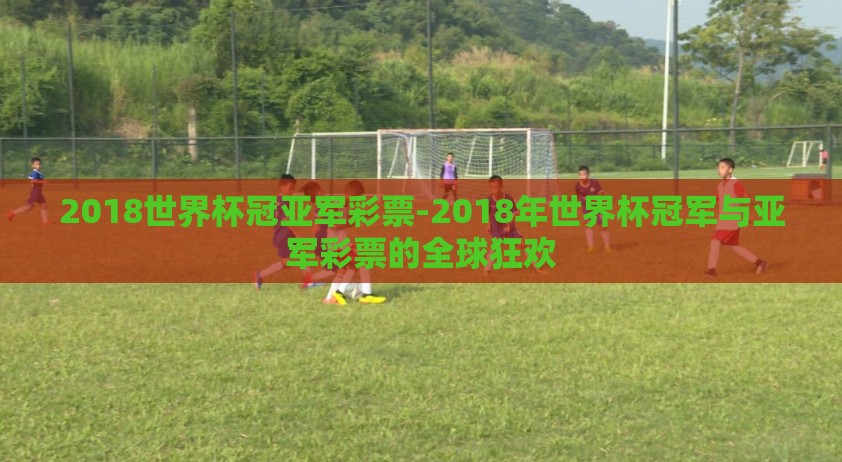 2018世界杯冠亚军彩票-2018年世界杯冠军与亚军彩票的全球狂欢