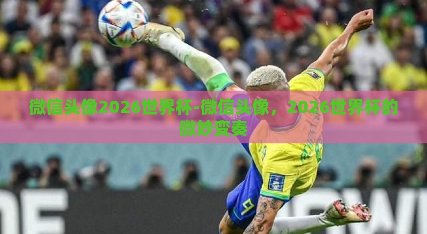 微信头像2026世界杯-微信头像，2026世界杯的微妙变奏