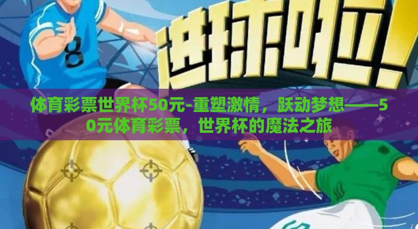 体育彩票世界杯50元-重塑激情,跃动梦想——50元体育彩票,世界杯的魔法之旅 体育彩票世界杯50元-重塑激情,跃动梦想——50元体育彩票,世界杯的魔法之旅