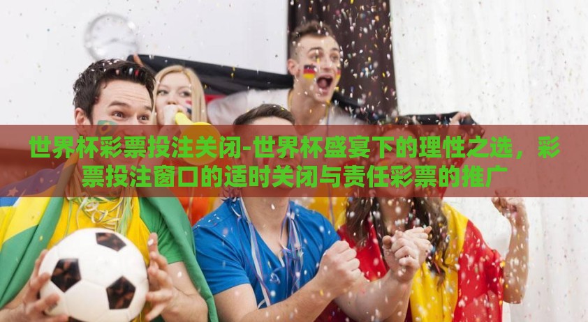 世界杯彩票投注关闭-世界杯盛宴下的理性之选,彩票投注窗口的适时关闭与责任彩票的推广 世界杯彩票投注关闭-世界杯盛宴下的理性之选,彩票投注窗口的适时关闭与责任彩票的推广