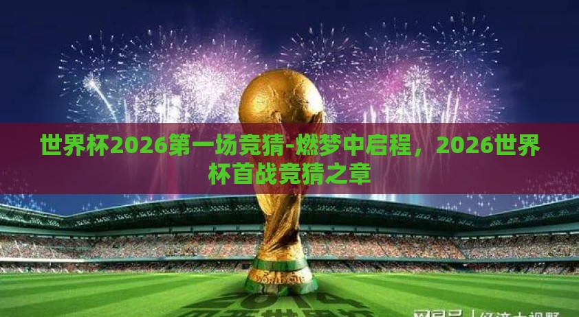世界杯2026第一场竞猜-燃梦中启程,2026世界杯首战竞猜之章 世界杯2026第一场竞猜-燃梦中启程,2026世界杯首战竞猜之章