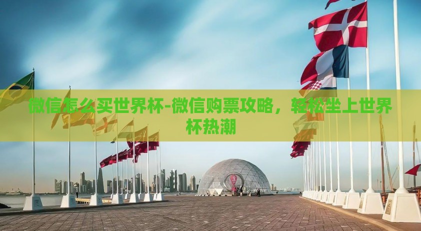 微信怎么买世界杯-微信购票攻略,轻松坐上世界杯热潮 微信怎么买世界杯-微信购票攻略,轻松坐上世界杯热潮
