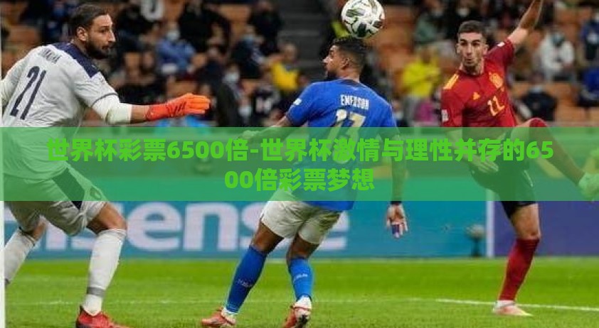 世界杯彩票6500倍-世界杯激情与理性并存的6500倍彩票梦想 世界杯彩票6500倍-世界杯激情与理性并存的6500倍彩票梦想