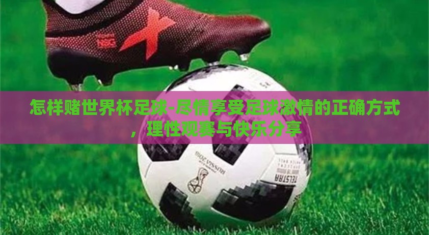 怎样赌世界杯足球-尽情享受足球激情的正确方式,理性观赛与快乐分享 怎样赌世界杯足球-尽情享受足球激情的正确方式,理性观赛与快乐分享