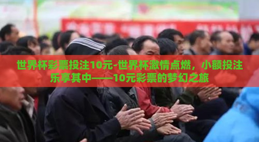 世界杯彩票投注10元-世界杯激情点燃，小额投注乐享其中——10元彩票的梦幻之旅
