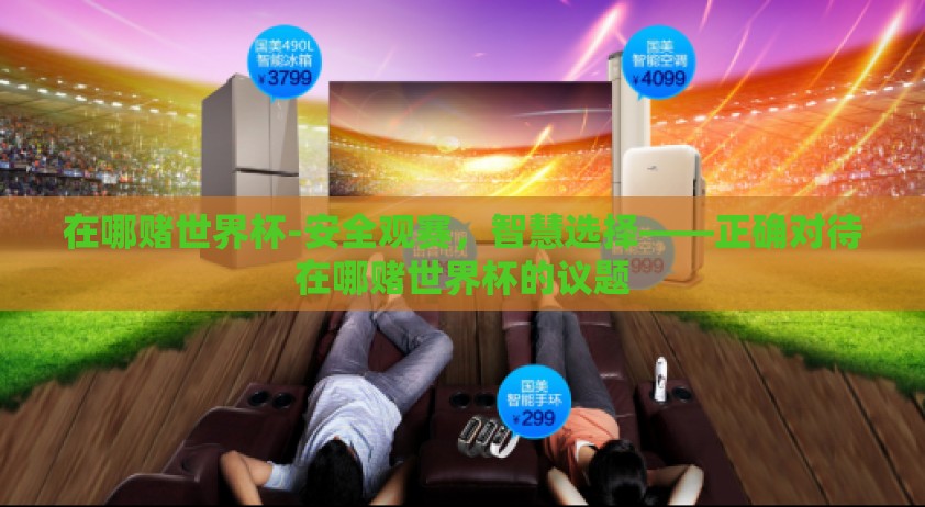 在哪赌世界杯-安全观赛，智慧选择——正确对待在哪赌世界杯的议题
