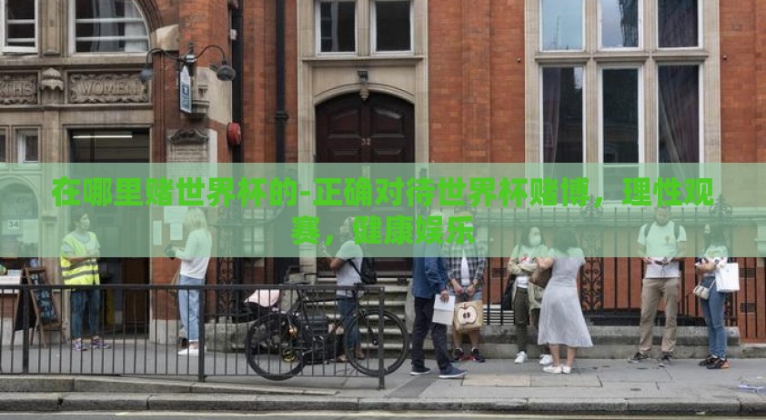 在哪里赌世界杯的-正确对待世界杯赌博，理性观赛，健康娱乐