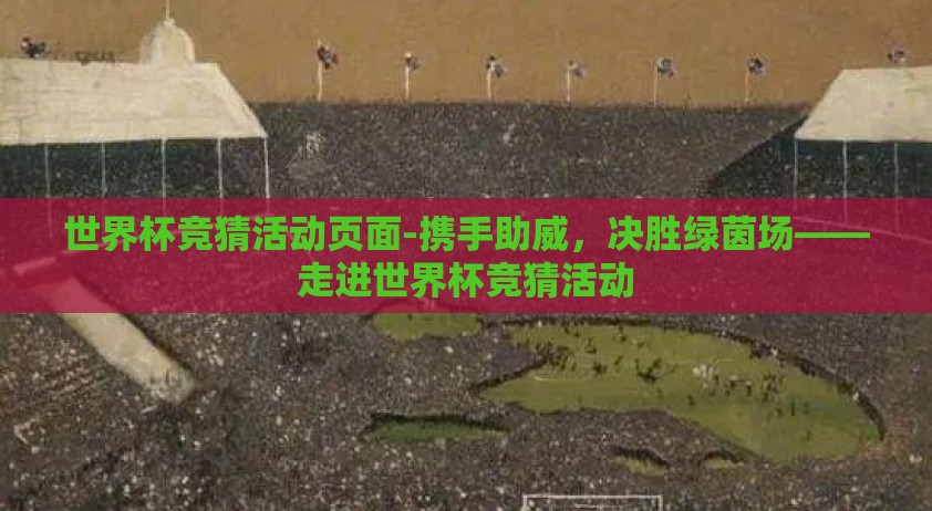 世界杯竞猜活动页面-携手助威，决胜绿茵场——走进世界杯竞猜活动