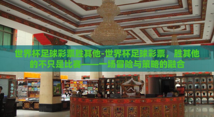 世界杯足球彩票胜其他-世界杯足球彩票，胜其他的不只是比赛——一场冒险与策略的融合