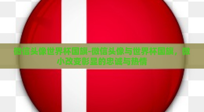 微信头像世界杯国旗-微信头像与世界杯国旗，微小改变彰显的忠诚与热情