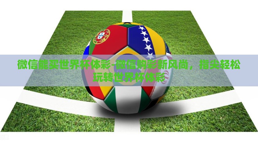 微信能买世界杯体彩-微信购彩新风尚，指尖轻松玩转世界杯体彩
