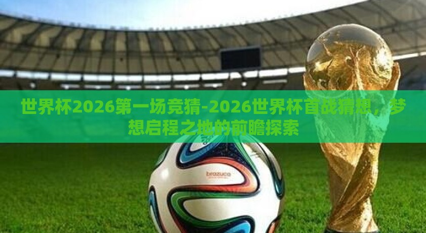 世界杯2026第一场竞猜-2026世界杯首战猜想，梦想启程之地的前瞻探索