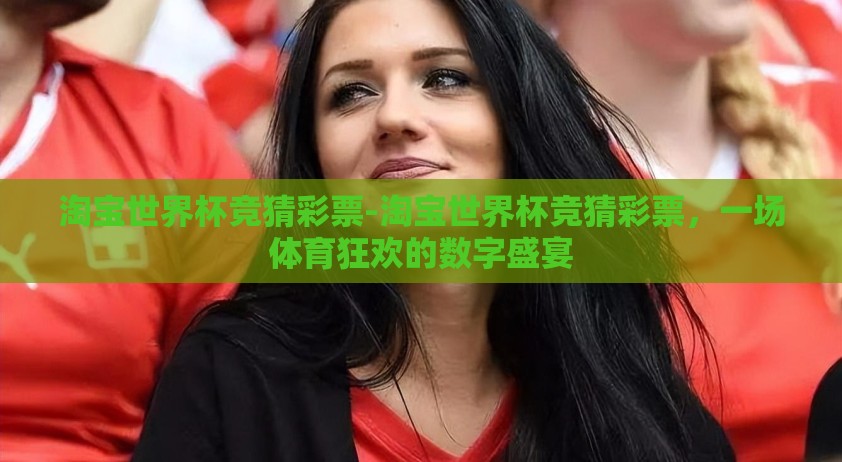淘宝世界杯竞猜彩票-淘宝世界杯竞猜彩票，一场体育狂欢的数字盛宴