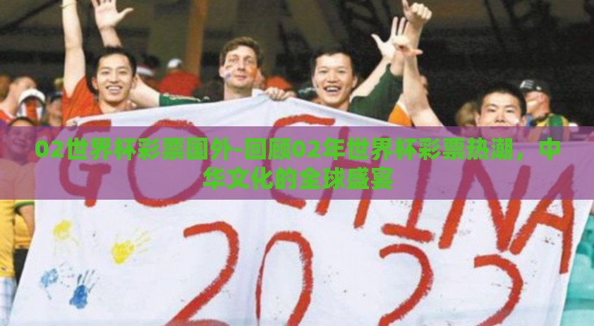 02世界杯彩票国外-回顾02年世界杯彩票热潮，中华文化的全球盛宴