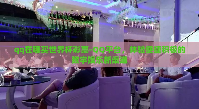 qq在哪买世界杯彩票-QQ平台，体验便捷积极的数字娱乐新渠道