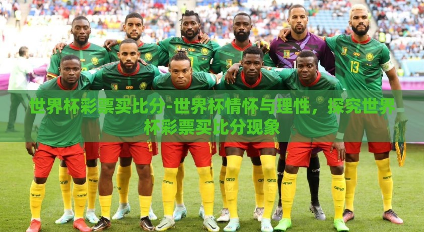 世界杯彩票买比分-世界杯情怀与理性,探究世界杯彩票买比分现象 世界杯彩票买比分-世界杯情怀与理性,探究世界杯彩票买比分现象