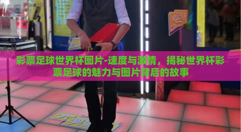 彩票足球世界杯图片-速度与激情，揭秘世界杯彩票足球的魅力与图片背后的故事