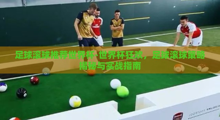 足球滚球推荐世界杯-世界杯狂欢，足球滚球策略揭秘与实战指南