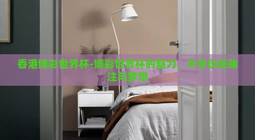 香港博彩世界杯-博彩世界杯的魅力,不仅仅是赌注与梦想 香港博彩世界杯-博彩世界杯的魅力,不仅仅是赌注与梦想