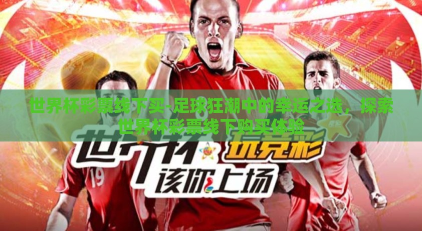 世界杯彩票线下买-足球狂潮中的幸运之选，探索世界杯彩票线下购买体验