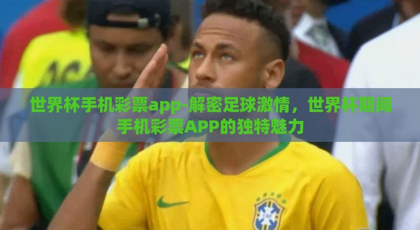 世界杯手机彩票app-解密足球激情，世界杯期间手机彩票APP的独特魅力