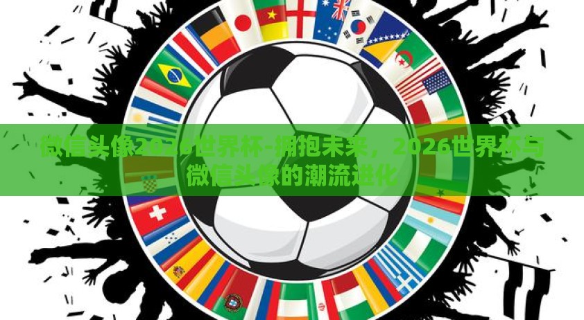 微信头像2026世界杯-拥抱未来,2026世界杯与微信头像的潮流进化 微信头像2026世界杯-拥抱未来,2026世界杯与微信头像的潮流进化