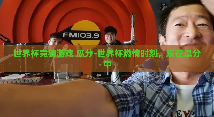 世界杯竞猜游戏 瓜分-世界杯燃情时刻，乐在瓜分中