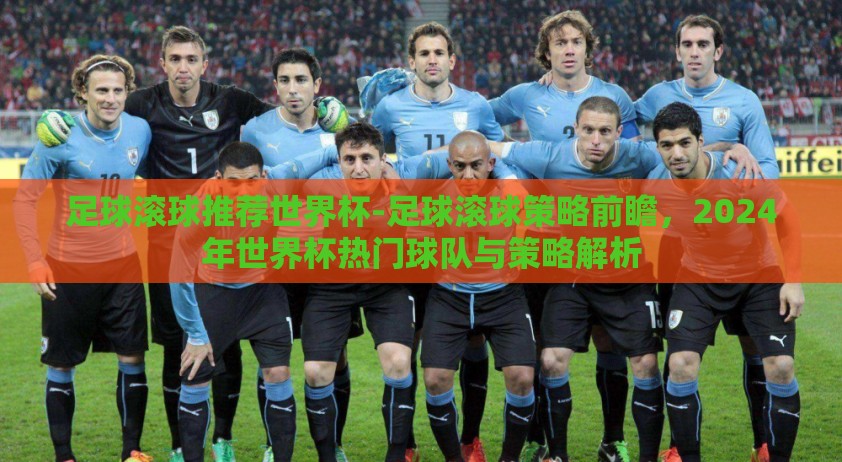 足球滚球推荐世界杯-足球滚球策略前瞻，2024年世界杯热门球队与策略解析