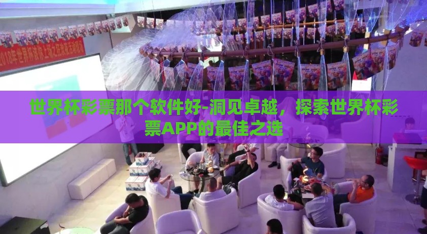 世界杯彩票那个软件好-洞见卓越，探索世界杯彩票APP的最佳之选