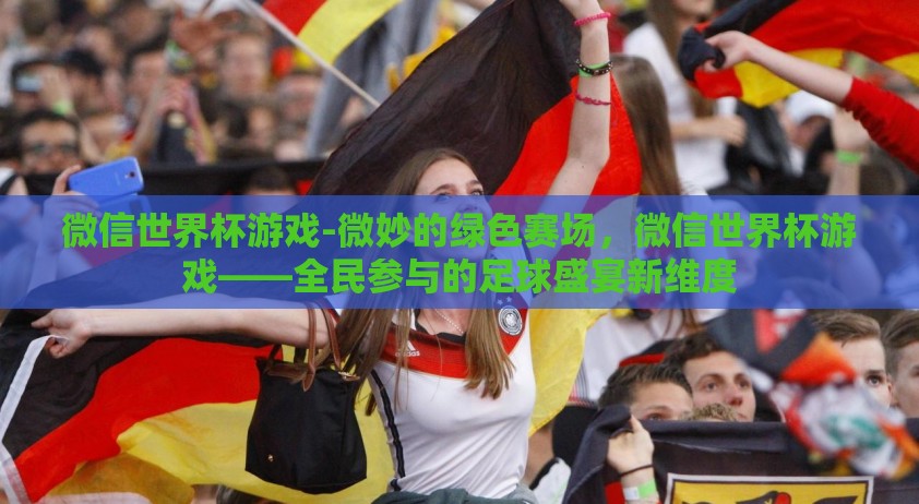 微信世界杯游戏-微妙的绿色赛场，微信世界杯游戏——全民参与的足球盛宴新维度