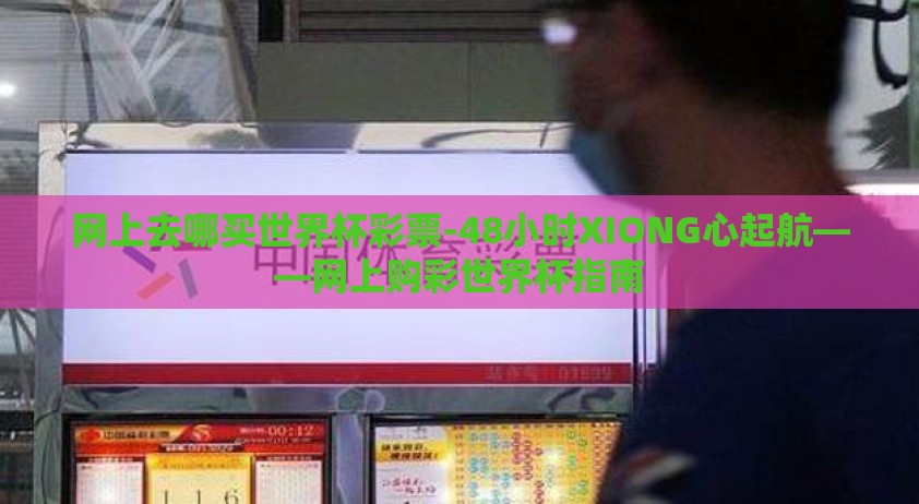 网上去哪买世界杯彩票-48小时XIONG心起航——网上购彩世界杯指南