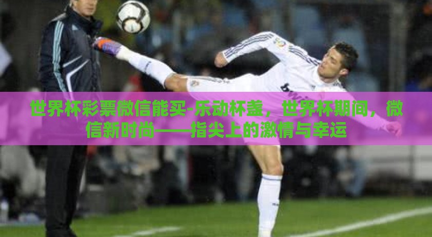 世界杯彩票微信能买-乐动杯盏，世界杯期间，微信新时尚——指尖上的激情与幸运