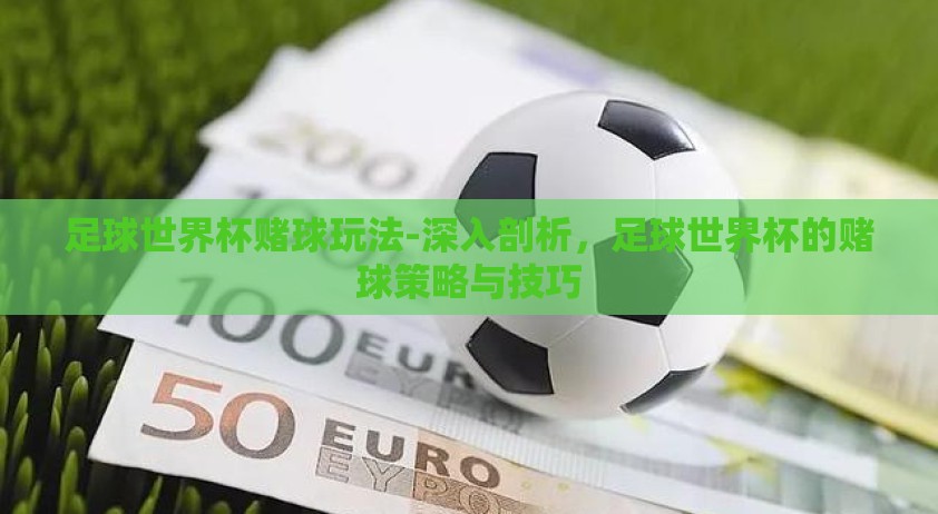 足球世界杯赌球玩法-深入剖析，足球世界杯的赌球策略与技巧