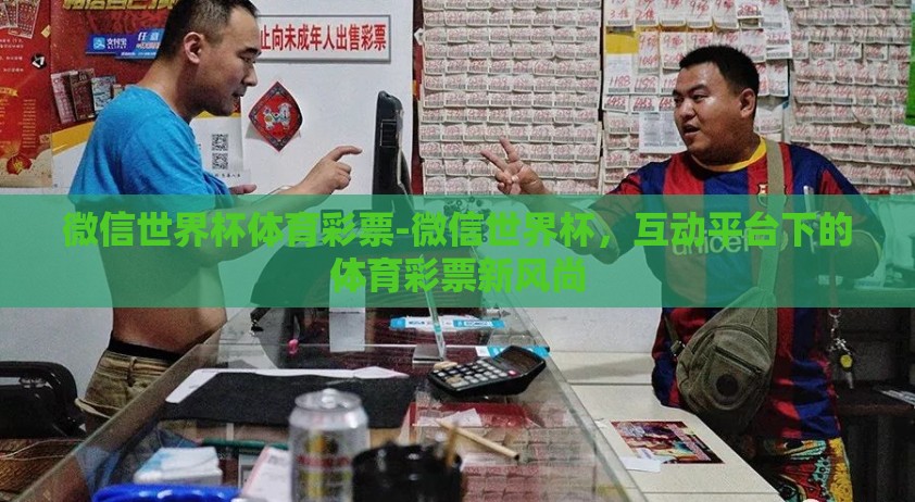 微信世界杯体育彩票-微信世界杯，互动平台下的体育彩票新风尚