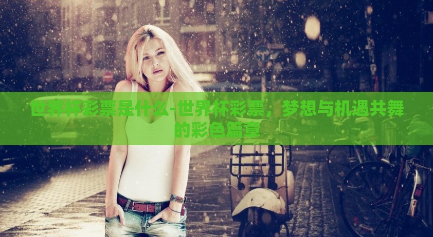 世界杯彩票是什么-世界杯彩票，梦想与机遇共舞的彩色篇章
