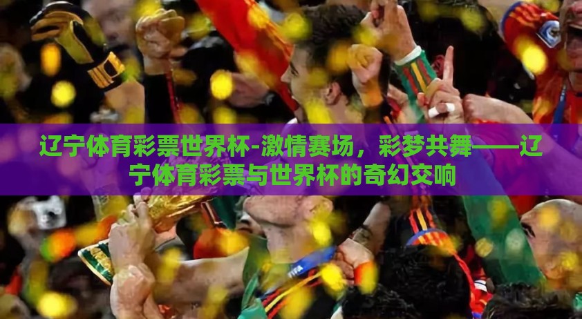 辽宁体育彩票世界杯-激情赛场，彩梦共舞——辽宁体育彩票与世界杯的奇幻交响