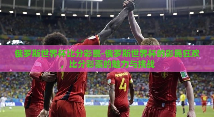俄罗斯世界杯比分彩票-俄罗斯世界杯的彩民狂欢,比分彩票的魅力与挑战 俄罗斯世界杯比分彩票-俄罗斯世界杯的彩民狂欢,比分彩票的魅力与挑战