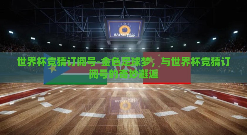 世界杯竞猜订阅号-金色足球梦，与世界杯竞猜订阅号的奇妙邂逅