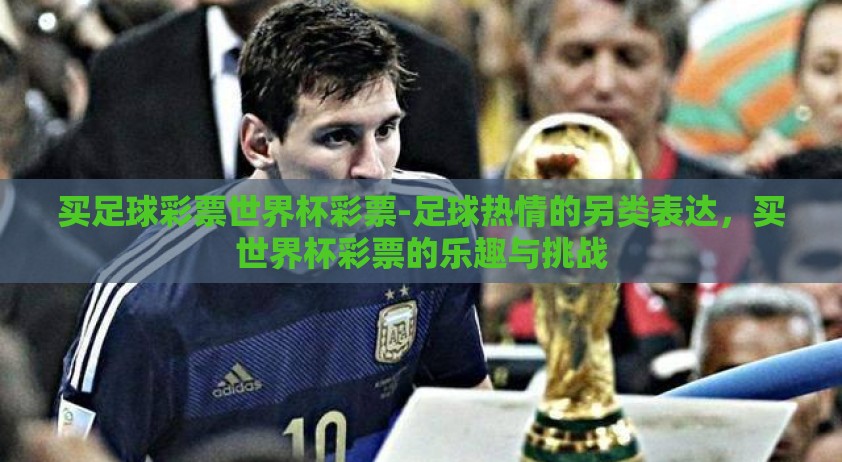 买足球彩票世界杯彩票-足球热情的另类表达，买世界杯彩票的乐趣与挑战