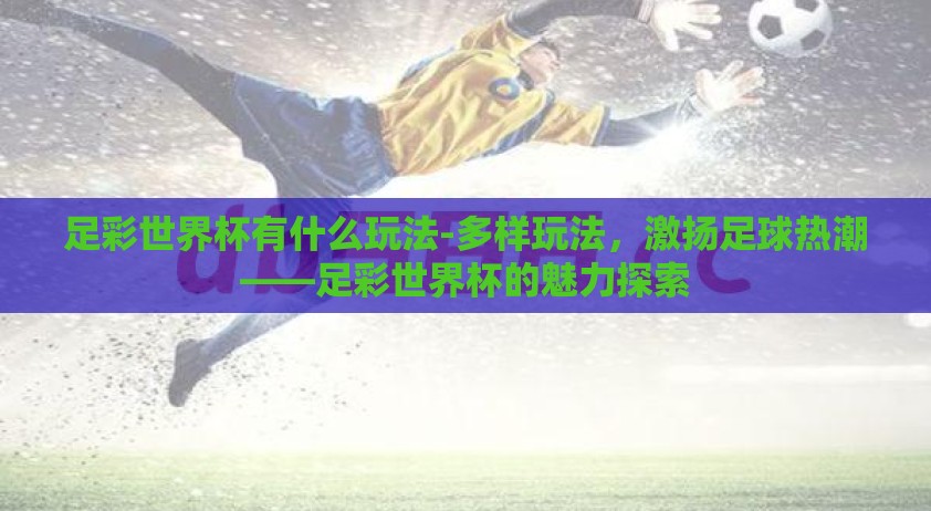 足彩世界杯有什么玩法-多样玩法，激扬足球热潮——足彩世界杯的魅力探索