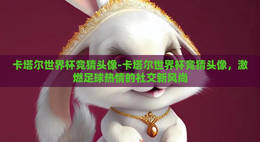 卡塔尔世界杯竞猜头像-卡塔尔世界杯竞猜头像,激燃足球热情的社交新风尚 卡塔尔世界杯竞猜头像-卡塔尔世界杯竞猜头像,激燃足球热情的社交新风尚