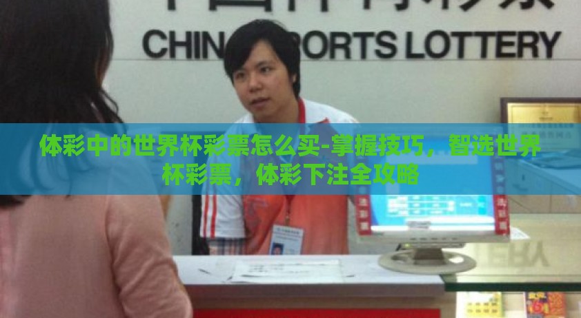 体彩中的世界杯彩票怎么买-掌握技巧，智选世界杯彩票，体彩下注全攻略