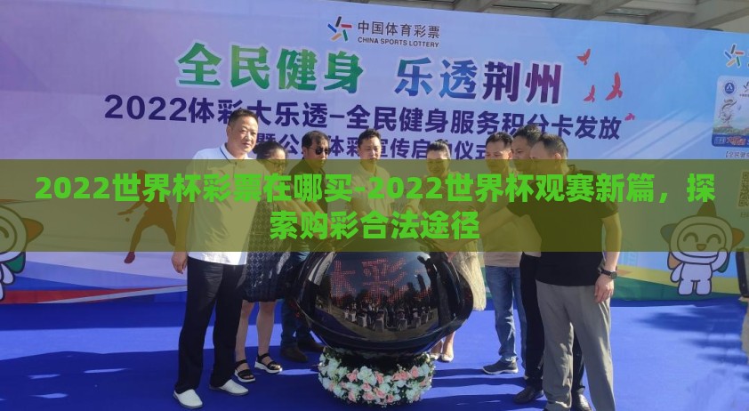 2022世界杯彩票在哪买-2022世界杯观赛新篇，探索购彩合法途径