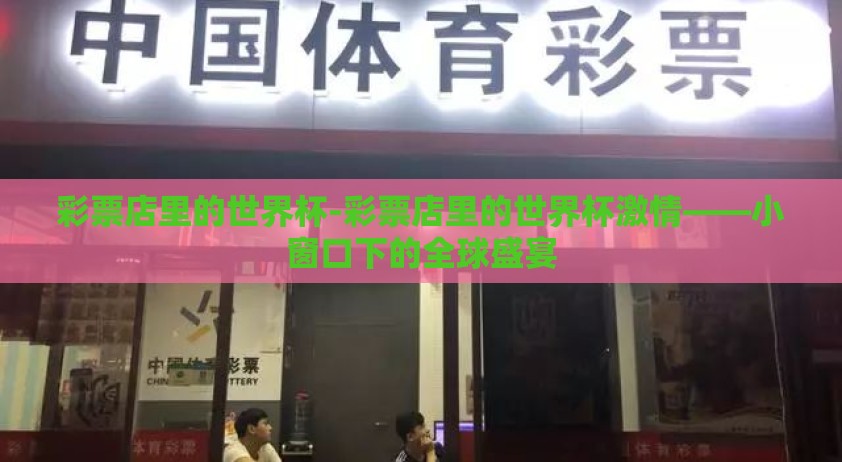 彩票店里的世界杯-彩票店里的世界杯激情——小窗口下的全球盛宴