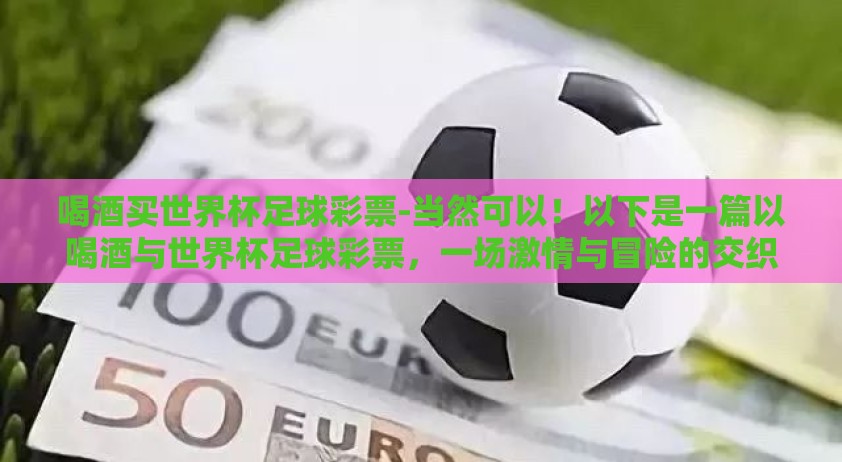 喝酒买世界杯足球彩票-当然可以！以下是一篇以喝酒与世界杯足球彩票，一场激情与冒险的交织为主题撰写的文章。为提升阅读乐趣，同时避免使用规定的刻板词及特殊符号，我会以轻松随性的笔调展现这一主题