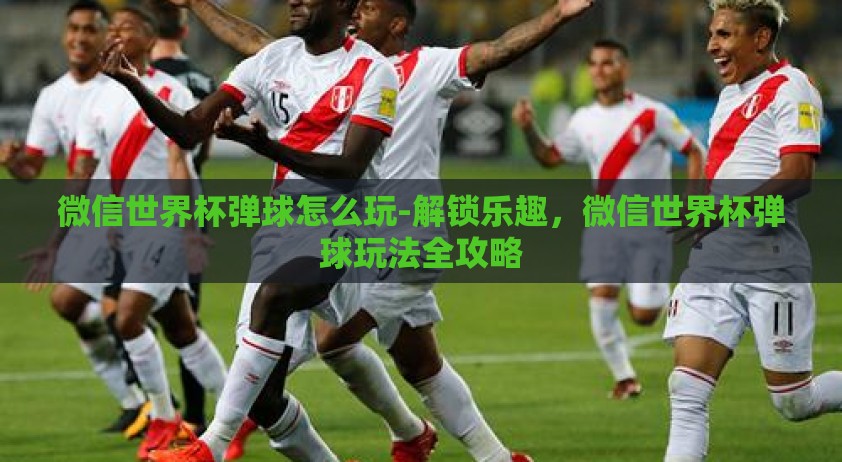 微信世界杯弹球怎么玩-解锁乐趣，微信世界杯弹球玩法全攻略