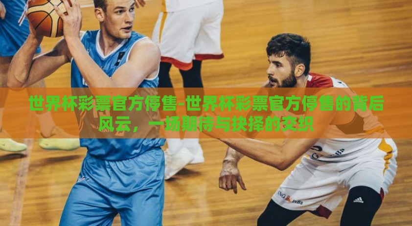 世界杯彩票官方停售-世界杯彩票官方停售的背后风云,一场期待与抉择的交织 世界杯彩票官方停售-世界杯彩票官方停售的背后风云,一场期待与抉择的交织