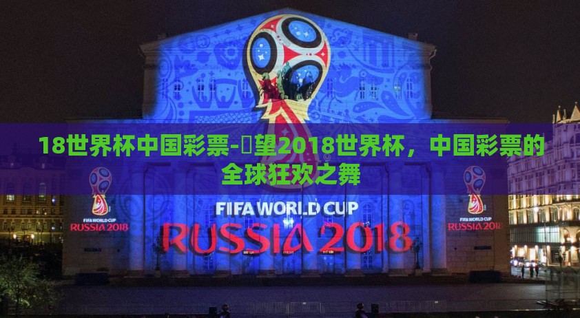 18世界杯中国彩票-瞭望2018世界杯，中国彩票的全球狂欢之舞