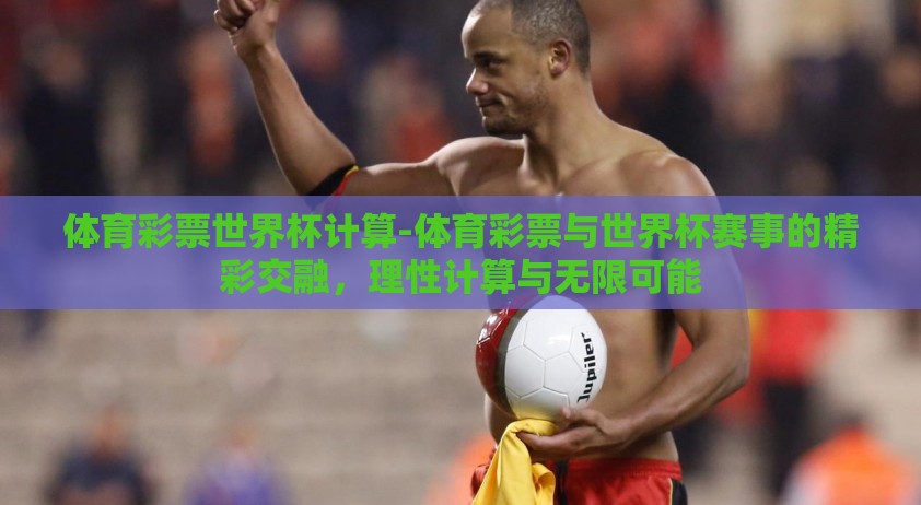 体育彩票世界杯计算-体育彩票与世界杯赛事的精彩交融，理性计算与无限可能