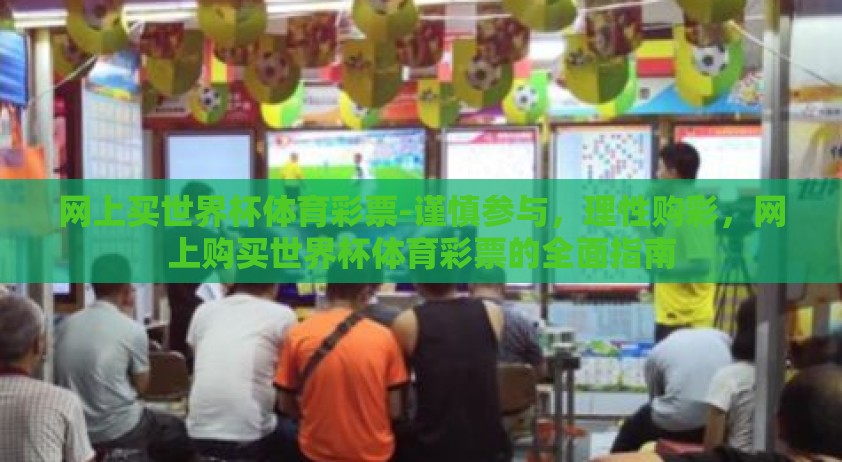 网上买世界杯体育彩票-谨慎参与，理性购彩，网上购买世界杯体育彩票的全面指南